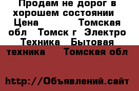 Продам не дорог в хорошем состоянии › Цена ­ 6 000 - Томская обл., Томск г. Электро-Техника » Бытовая техника   . Томская обл.